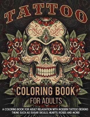 Tattoo Coloring Book for Adults: A Coloring Book for Adult Relaxation with Beautiful Modern Tattoo Designs Such as Sugar Skulls, Guns, Roses and More!