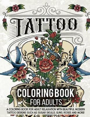 Tattoo Coloring Book for Adults: A Coloring Book for Adult Relaxation with Modern Tattoo Designs Theme Such as Sugar Skulls, Hearts, Roses and More!