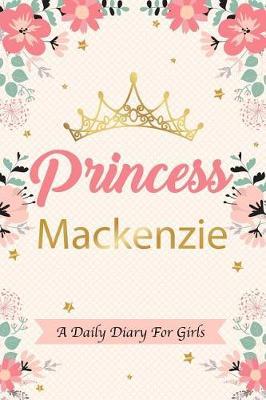 Princess MacKenzie a Daily Diary for Girls: Personalized Writing Journal / Notebook for Girls Princess Crown Name Gift