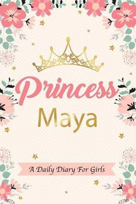 Princess Maya a Daily Diary for Girls: Personalized Writing Journal / Notebook for Girls Princess Crown Name Gift