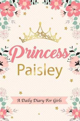 Princess Paisley a Daily Diary for Girls: Personalized Writing Journal / Notebook for Girls Princess Crown Name Gift