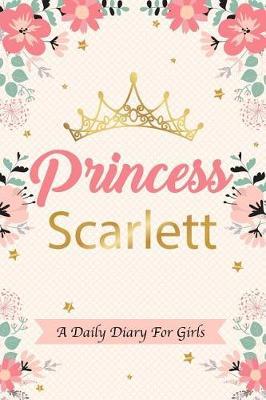 Princess Scarlett a Daily Diary for Girls: Personalized Writing Journal / Notebook for Girls Princess Crown Name Gift