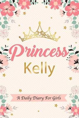 Princess Kelly a Daily Diary for Girls: Personalized Writing Journal / Notebook for Girls Princess Crown Name Gift