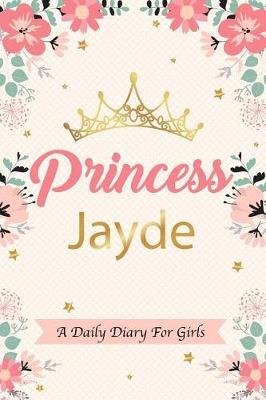 Princess Jayde a Daily Diary for Girls: Personalized Writing Journal / Notebook for Girls Princess Crown Name Gift