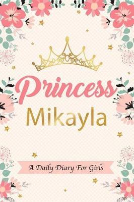Princess Mikayla a Daily Diary for Girls: Personalized Writing Journal / Notebook for Girls Princess Crown Name Gift