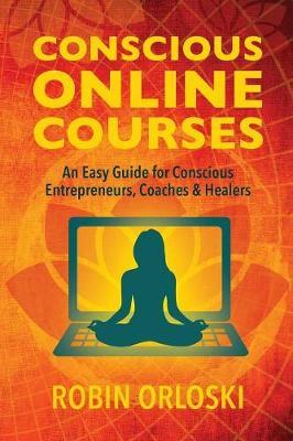 Conscious Online Courses: An Easy Guide for Conscious Entrepreneurs, Coaches and Healers