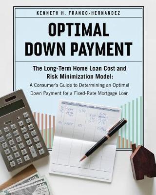 Optimal Down Payment: The Long-Term Home Loan Cost and Risk Minimization Model: A Consumer's Guide to Determining an Optimal Down Payment for a Fixed-Rate Mortgage Loan