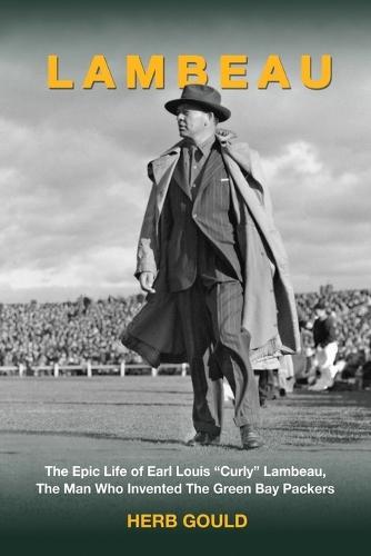 Lambeau: The Epic Life of Earl Louis ""Curly"" Lambeau, the Man Who Invented the Green Bay Packers