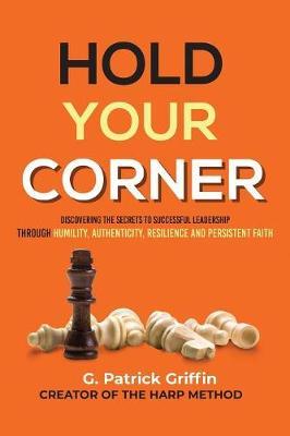 Hold Your Corner: Discovering The Secrets To Successful Leadership Through Humility, Authenticity, Resilience and Persistent Faith