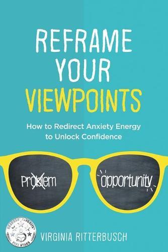 Reframe Your Viewpoints: How to Redirect Anxiety Energy to Unlock Confidence