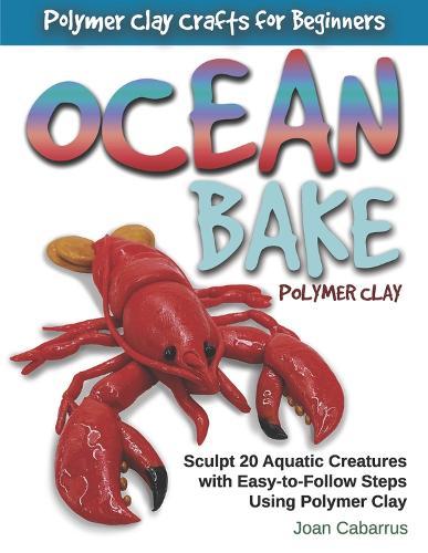 Ocean Bake Polymer Clay: Sculpt 20 Aquatic Creatures with Easy-to-Follow Steps Using Polymer Clay