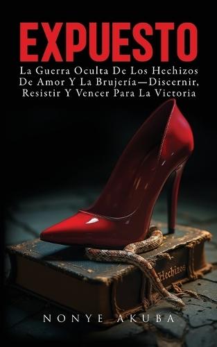 Expuesto: La Guerra Oculta De Los Hechizos De Amor Y La Brujería-Discernir, Resistir Y Vencer Para La Victoria