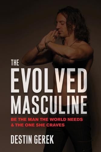 The Evolved Masculine: Be the Man the World Needs & the One She Craves