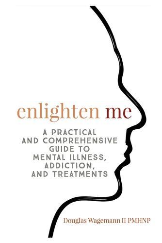 Enlighten Me: A Practical and Comprehensive Guide to Mental Illness, Addiction, and Treatments