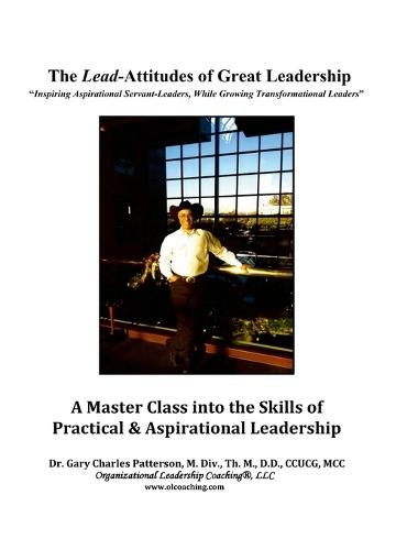 The Lead-Attitudes of Great Leadership: Inspiring Aspirational Greatness, While Growing Transformational Leaders
