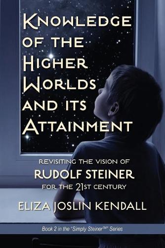 Knowledge of the Higher World and Its Attainment: Rudolf Steiner's Brilliant Prescription for How We Can Access Our Higher Being and Help the Earth Evolve