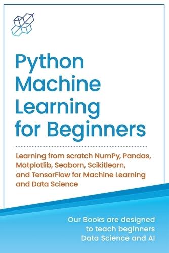 Python Machine Learning for Beginners: Learning from scratch NumPy, Pandas, Matplotlib, Seaborn, Scikitlearn, and TensorFlow for Machine Learning and Data Science