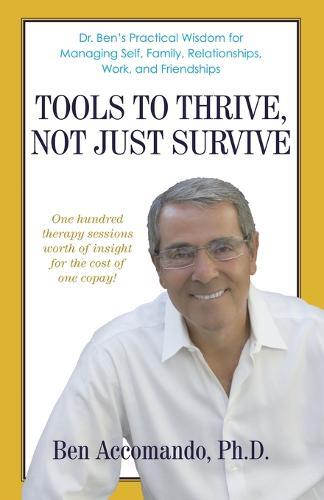 Tools to Thrive, Not Just Survive: Dr. Ben's Practical Wisdom for Managing Self, Family, Relationships, Work, and Friendships