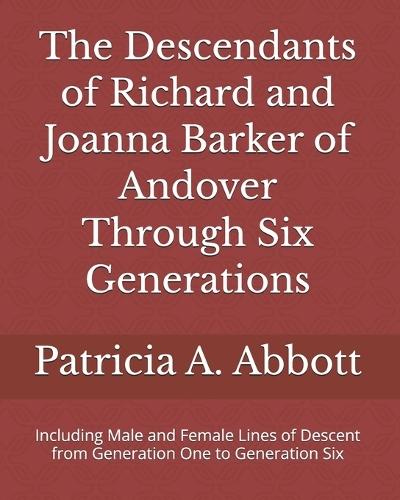 The Descendants of Richard and Joanna Barker of Andover Through Six Generations: Including Male and Female Lines of Descent from Generation One to Generation Six
