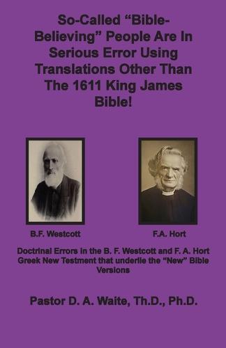 So-called ""Bible-Believing"" People Are in Serious Error Using Translations Other Than The 1611 King James Bible: Doctrinal Errors in the Westcott and Hort Greek Text