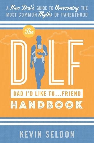 The DILF (Dad I'd Like To... Friend) Handbook: A New Dad's Guide to Overcoming the Most Common Myths of Parenthood