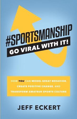 #SPORTSMANSHIP - Go Viral With It: How YOU Can Model Great Behavior, Create Positive Change, and Transform Amateur Sports Culture