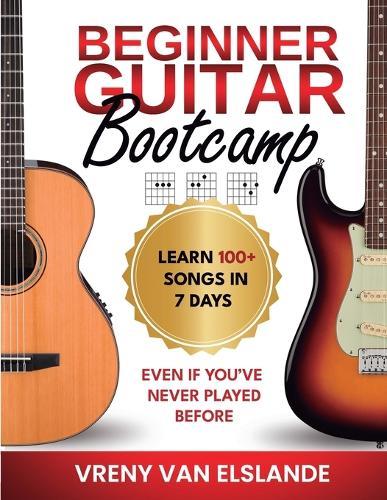 Beginner Guitar Bootcamp: Learn 100+ Songs in 7 Days Even if You've Never Played Before: Learn 100+ SongS in 7 Days even if you've never Played Before