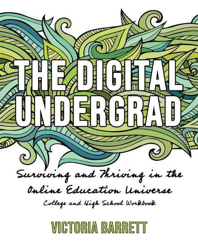 The Digital Undergrad: Surviving and Thriving in the Online Education Universe: College and High School Workbook