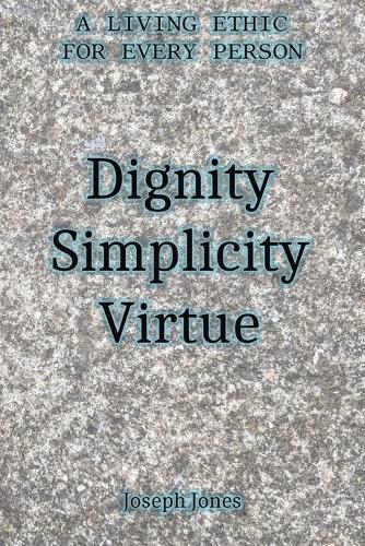 Dignity Simplicity Virtue: A Living Ethic for Every Person