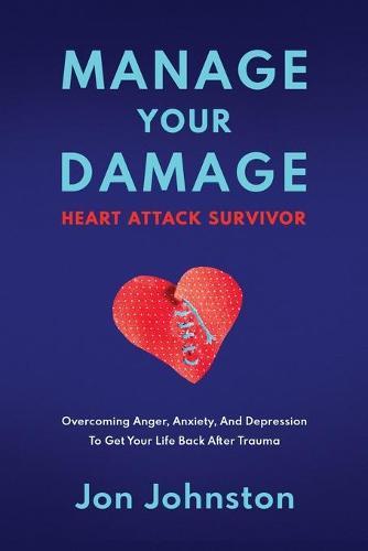 Manage Your Damage Heart Attack Survivor: Overcoming Anger, Anxiety, And Depression To Get Your Life Back After Trauma