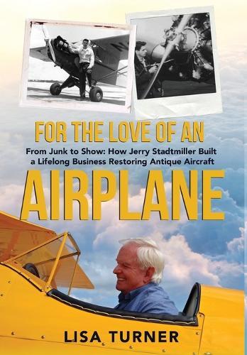For the Love of an Airplane: From Junk to Show: How Jerry Stadtmiller Built a Lifelong Business Restoring Antique Aircraft