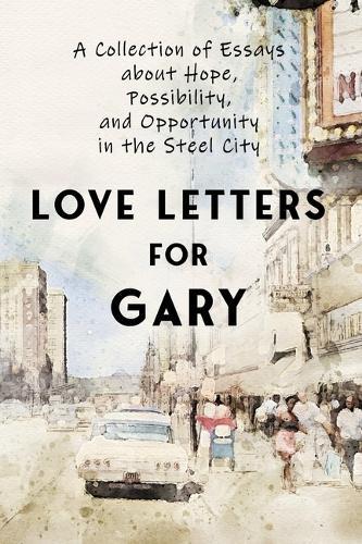 Love Letters for Gary: A Collection of Essays about Hope, Possibility, and Opportunity in the Stee