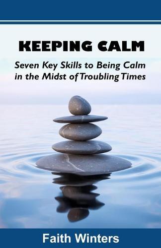 Keeping Calm: Seven Key Skills to Being Calm in the Midst of Troubling Times