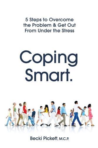 Coping Smart.: 5 Steps to Overcome the Problem & Get Out From Under the Stress