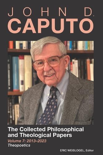 John D. Caputo: The Collected Philosophical and Theological Papers: Volume 7: 2013-2023: Theopoetics