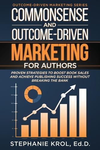 Commonsense and Outcome-Driven Marketing for Authors: Proven Strategies to Boost Book Sales and Achieve Publishing Success without Breaking the Bank
