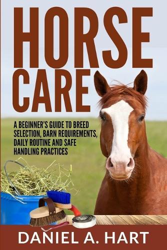 Horse Care: A Beginner's Guide to Breed Selection, Barn Requirements, Daily Routine and Safe Handling Practices