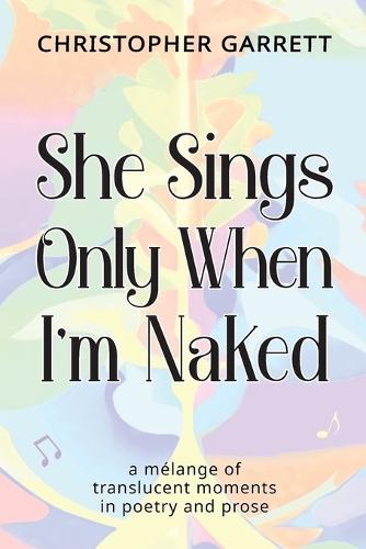 She Sings Only When I'm Naked: a mélange of translucent moments in poetry and prose