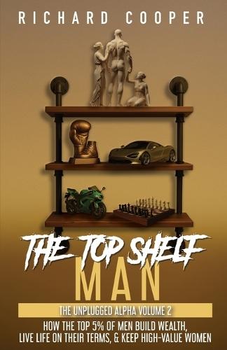 The Top Shelf Man: How the top 5% of men build wealth, live life on their terms, & keep high-value women