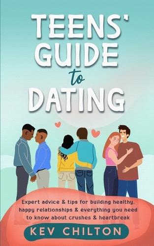 Teens' Guide to Dating: Expert Advice And Tips For Building Healthy, Happy Relationships And Everything You Need To Know About Crushes And Heartbreak