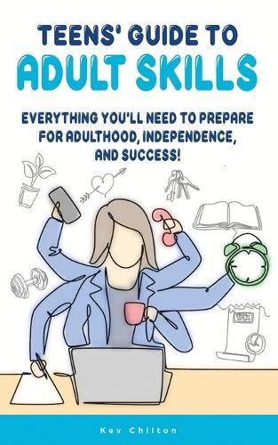 Teens' Guide to Adult Skills: Everything You'll Need to Prepare For Adulthood, Independence, and Success!