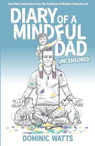 Diary of a Mindful Dad: Uncensored - One Man's Adventure into the Madness of Modern Parenthood