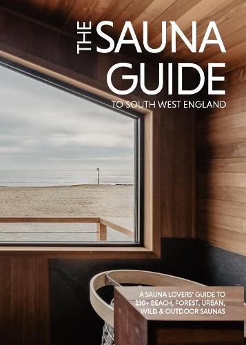 The Sauna Guide to South West England: 130 beach, forest, wild, and outdoor saunas in Cornwall, Devon, Dorset, Somerset, Wiltshire, Gloucestershire, Bristol, and Bath