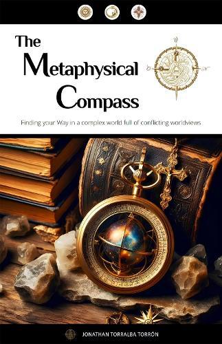 The Metaphysical Compass: Finding Your Way In A Complex World Full Of Conflicting Worldviews