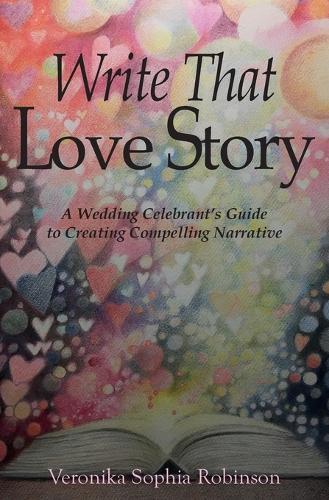 Write That Love Story: A Wedding Celebrant's Guide To Creating Compelling Narrative