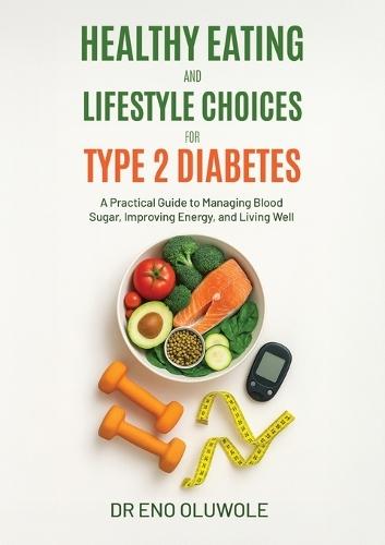 Healthy Eating and Lifestyle Choices for Type 2 Diabetes: A Practical Guide to Managing Blood Sugar, Improving Energy, and Living Well
