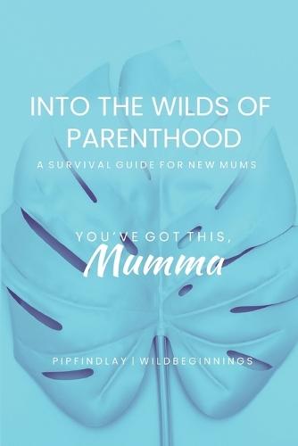 Into the Wilds of Parenthood: The Ultimate A-Z Survival Guide for Expecting & New Mums to Thrive in Your Postpartum