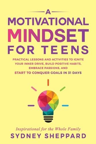 A Motivational Mindset for Teens: Practical Lessons and Activities to Ignite your Inner Drive, Build Positve Habits. Embrace Passions, and Start to Conquer Goals in 31 Days