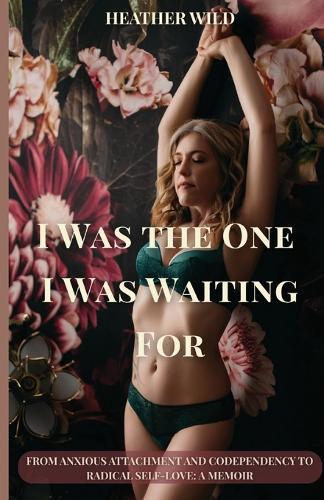 I Was the One I Was Waiting For: From Anxious Attachment and Codependency to Radical Self-Love: A Memoir