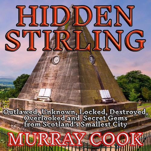 Hidden Stirling: Outlawed, Unknown, Locked, Destroyed, Overlooked and Secret Gems from Scotland’s Smallest City